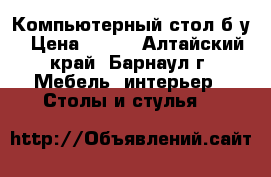 Компьютерный стол б/у › Цена ­ 500 - Алтайский край, Барнаул г. Мебель, интерьер » Столы и стулья   